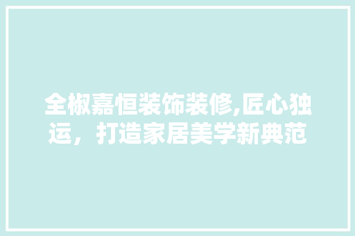全椒嘉恒装饰装修,匠心独运，打造家居美学新典范 全椒嘉恒装饰装修,匠心独运，打造家居美学新典范 MI家设计百科