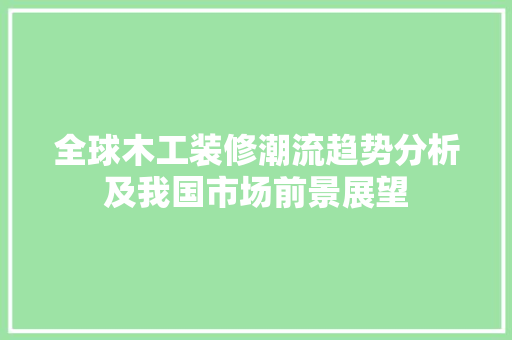 全球木工装修潮流趋势分析及我国市场前景展望