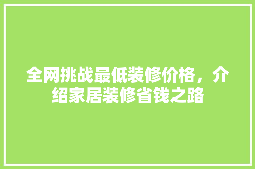 全网挑战最低装修价格，介绍家居装修省钱之路 全网挑战最低装修价格，介绍家居装修省钱之路 MI家设计百科
