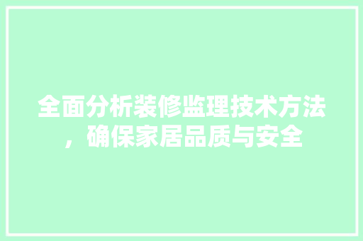 全面分析装修监理技术方法，确保家居品质与安全