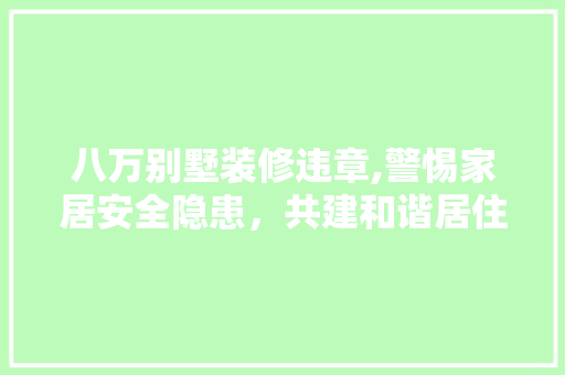 八万别墅装修违章,警惕家居安全隐患，共建和谐居住环境 八万别墅装修违章,警惕家居安全隐患，共建和谐居住环境 MI家装修经验