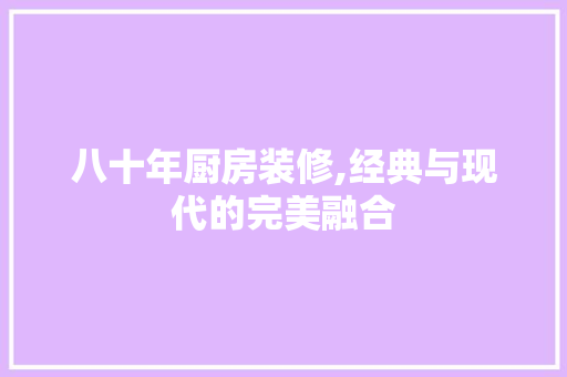 八十年厨房装修,经典与现代的完美融合 八十年厨房装修,经典与现代的完美融合 MI家装修攻略