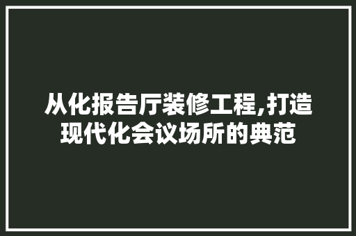 从化报告厅装修工程,打造现代化会议场所的典范 从化报告厅装修工程,打造现代化会议场所的典范 MI家装修攻略