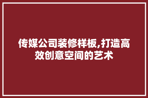 传媒公司装修样板,打造高效创意空间的艺术