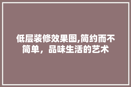 低层装修效果图,简约而不简单，品味生活的艺术 低层装修效果图,简约而不简单，品味生活的艺术 MI家公司推荐