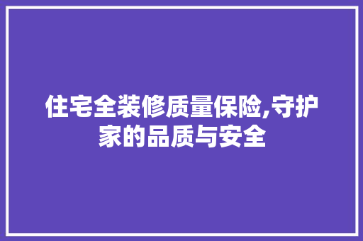 住宅全装修质量保险,守护家的品质与安全(住宅全装修质量保险,守护家的品质与安全)