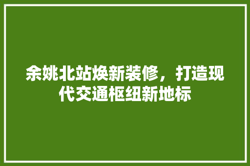 余姚北站焕新装修，打造现代交通枢纽新地标
