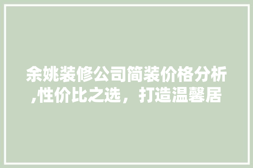 余姚装修公司简装价格分析,性价比之选，打造温馨居家环境 余姚装修公司简装价格分析,性价比之选，打造温馨居家环境 MI家设计指南
