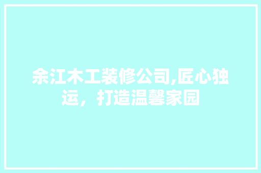 余江木工装修公司,匠心独运，打造温馨家园 余江木工装修公司,匠心独运，打造温馨家园 MI家设计指南