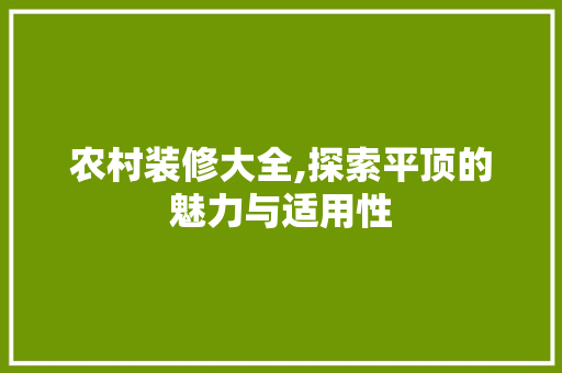 农村装修大全,探索平顶的魅力与适用性 农村装修大全,探索平顶的魅力与适用性 MI家设计指南