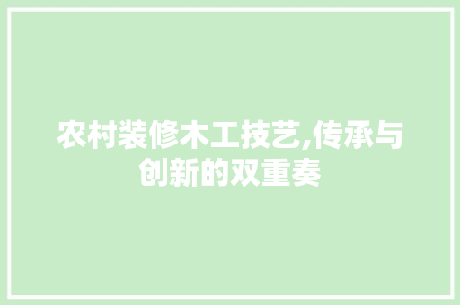 农村装修木工技艺,传承与创新的双重奏