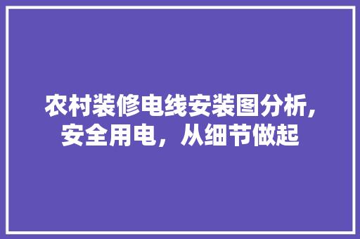 农村装修电线安装图分析,安全用电，从细节做起(农村装修电线安装图分析,安全用电,从细节做起怎么写)