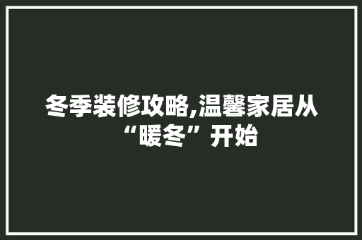 冬季装修攻略,温馨家居从“暖冬”开始