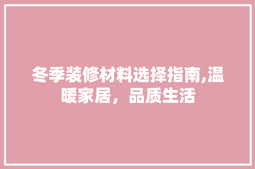 冬季装修材料选择指南,温暖家居，品质生活(冬季装修主材优势)