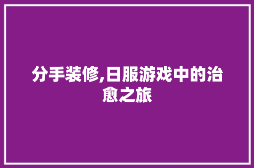 分手装修,日服游戏中的治愈之旅