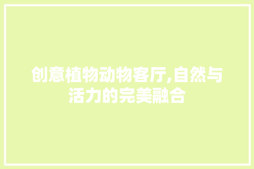 创意植物动物客厅,自然与活力的完美融合 创意植物动物客厅,自然与活力的完美融合 MI家装修攻略