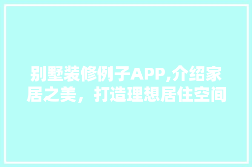 别墅装修例子APP,介绍家居之美，打造理想居住空间(别墅装修app排行榜前5名)