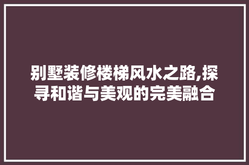 别墅装修楼梯风水之路,探寻和谐与美观的完美融合(别墅装饰楼梯)