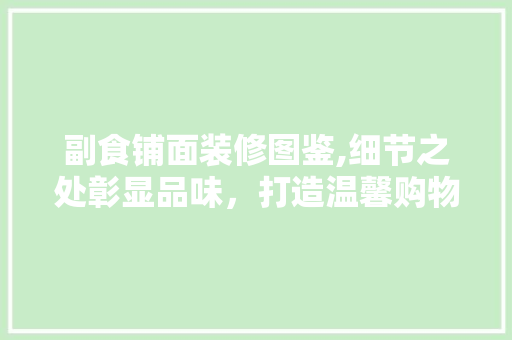 副食铺面装修图鉴,细节之处彰显品味，打造温馨购物体验(副食店面装修效果图)