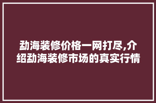 勐海装修价格一网打尽,介绍勐海装修市场的真实行情 勐海装修价格一网打尽,介绍勐海装修市场的真实行情 MI家设计百科