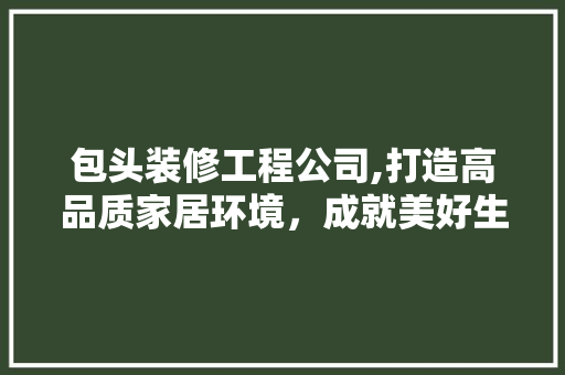 包头装修工程公司,打造高品质家居环境，成就美好生活 包头装修工程公司,打造高品质家居环境，成就美好生活 MI家设计指南