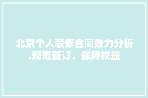 北京个人装修合同效力分析,规范签订，保障权益 北京个人装修合同效力分析,规范签订，保障权益 MI家公司推荐