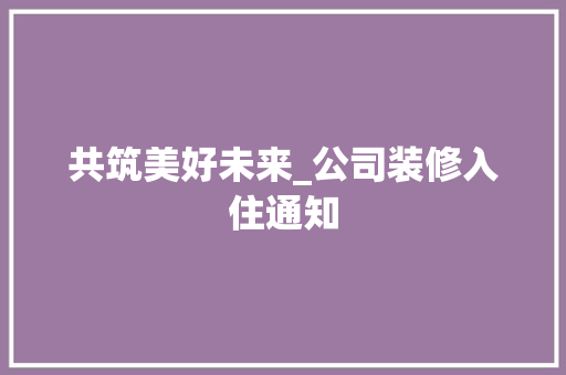 共筑美好未来_公司装修入住通知(公司装修提醒)