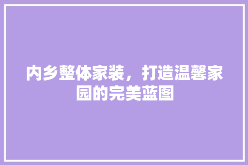 内乡整体家装，打造温馨家园的完美蓝图(内乡室内装修)