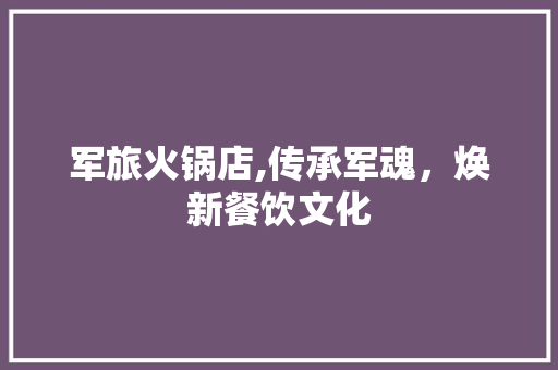 军旅火锅店,传承军魂，焕新餐饮文化(军旅主题火锅店)