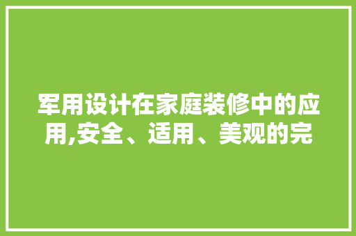 军用设计在家庭装修中的应用,安全、适用、美观的完美融合 军用设计在家庭装修中的应用,安全、适用、美观的完美融合 MI家设计百科