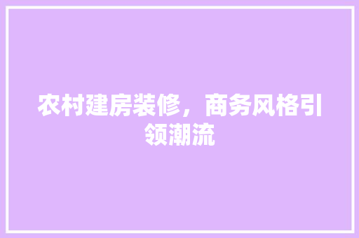 农村建房装修，商务风格引领潮流(农村建房怎样的装饰比较好看又耐用)