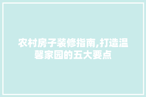 农村房子装修指南,打造温馨家园的五大要点 农村房子装修指南,打造温馨家园的五大要点 MI家装修攻略