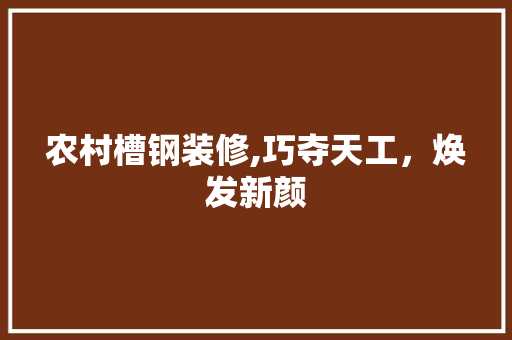 农村槽钢装修,巧夺天工，焕发新颜 农村槽钢装修,巧夺天工，焕发新颜 MI家设计百科