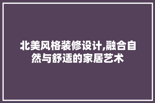 北美风格装修设计,融合自然与舒适的家居艺术 北美风格装修设计,融合自然与舒适的家居艺术 MI家装修经验