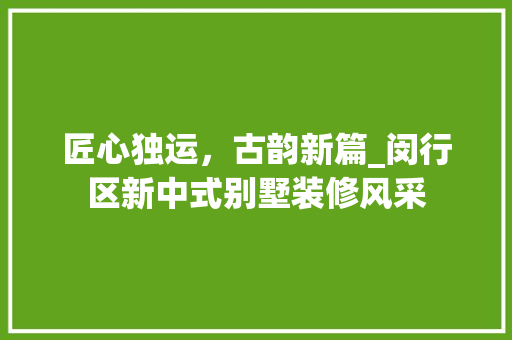 匠心独运，古韵新篇_闵行区新中式别墅装修风采 匠心独运，古韵新篇_闵行区新中式别墅装修风采 MI家公司推荐