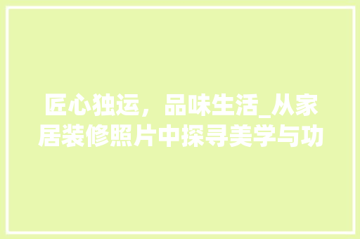 匠心独运,品味生活_从家居装修照片中探寻美学与功能并存之路 MI家装修攻略 匠心独运,品味生活_从家居装修照片中探寻美学与功能并存之路 匠心独运,品味生活_从家居装修照片中探寻美学与功能并存之路 MI家装修攻略