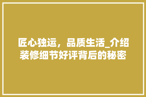 匠心独运，品质生活_介绍装修细节好评背后的秘密 匠心独运，品质生活_介绍装修细节好评背后的秘密 MI家设计百科