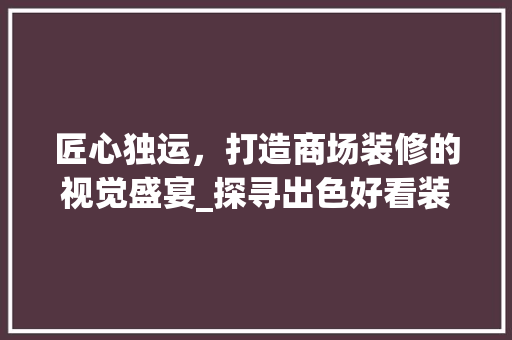 匠心独运，打造商场装修的视觉盛宴_探寻出色好看装修之路 匠心独运，打造商场装修的视觉盛宴_探寻出色好看装修之路 MI家装修经验