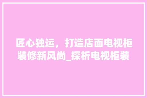 匠心独运,打造店面电视柜装修新风尚_探析电视柜装修的五大关键要素 MI家公司推荐 匠心独运,打造店面电视柜装修新风尚_探析电视柜装修的五大关键要素 匠心独运,打造店面电视柜装修新风尚_探析电视柜装修的五大关键要素 MI家公司推荐