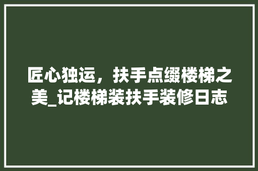 匠心独运，扶手点缀楼梯之美_记楼梯装扶手装修日志(楼梯扶手装饰视频)