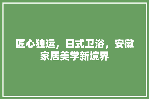 匠心独运，日式卫浴，安徽家居美学新境界 匠心独运，日式卫浴，安徽家居美学新境界 MI家公司推荐