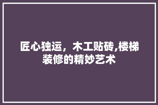 匠心独运，木工贴砖,楼梯装修的精妙艺术(木楼梯贴瓷砖最好方法)