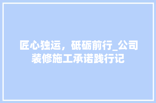 匠心独运，砥砺前行_公司装修施工承诺践行记(装修施工承诺书范文)