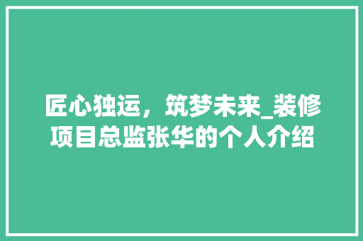 匠心独运，筑梦未来_装修项目总监张华的个人介绍 匠心独运，筑梦未来_装修项目总监张华的个人介绍 MI家公司推荐