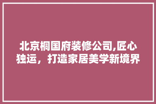 北京桐国府装修公司,匠心独运，打造家居美学新境界 北京桐国府装修公司,匠心独运，打造家居美学新境界 MI家装修攻略