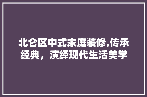 北仑区中式家庭装修,传承经典，演绎现代生活美学(北仑家装公司哪家好)