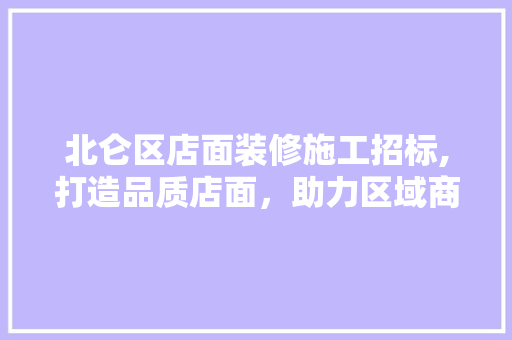 北仑区店面装修施工招标,打造品质店面，助力区域商业繁荣(北仑装修市场在哪里)