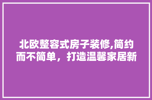 北欧整容式房子装修,简约而不简单，打造温馨家居新风尚 北欧整容式房子装修,简约而不简单，打造温馨家居新风尚 MI家设计百科