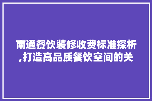 南通餐饮装修收费标准探析,打造高品质餐饮空间的关键因素(南通饭店装修)