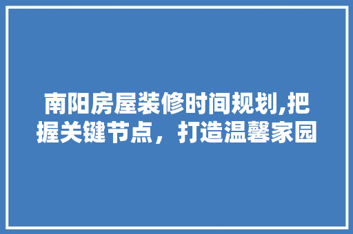 南阳房屋装修时间规划,把握关键节点，打造温馨家园 南阳房屋装修时间规划,把握关键节点，打造温馨家园 MI家装修攻略